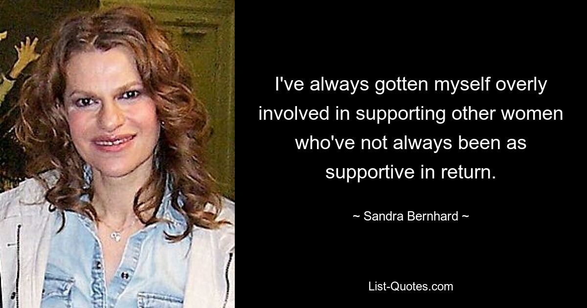 I've always gotten myself overly involved in supporting other women who've not always been as supportive in return. — © Sandra Bernhard