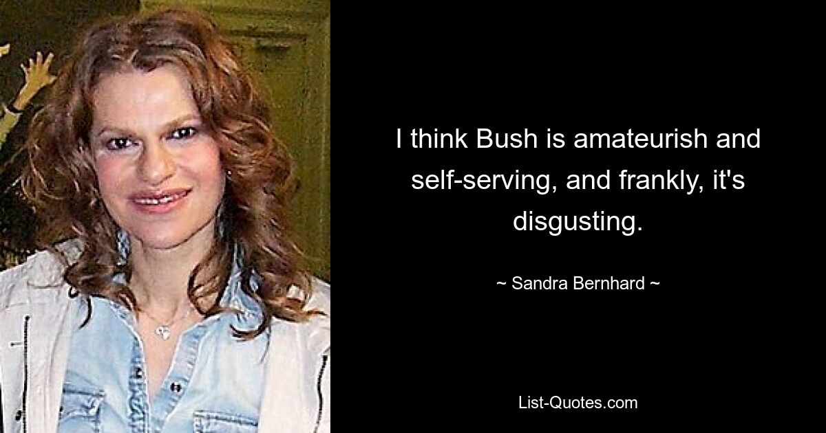 I think Bush is amateurish and self-serving, and frankly, it's disgusting. — © Sandra Bernhard