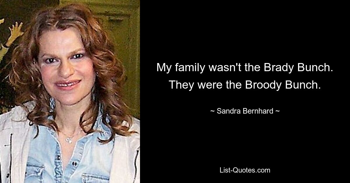 My family wasn't the Brady Bunch. They were the Broody Bunch. — © Sandra Bernhard