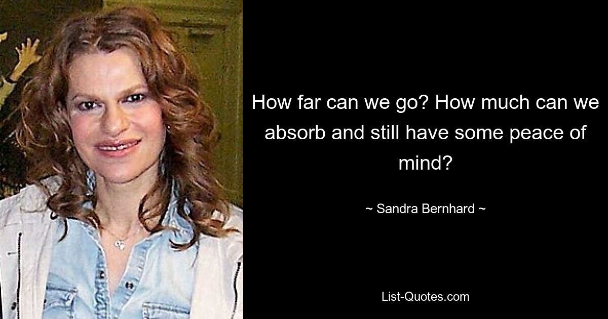 How far can we go? How much can we absorb and still have some peace of mind? — © Sandra Bernhard