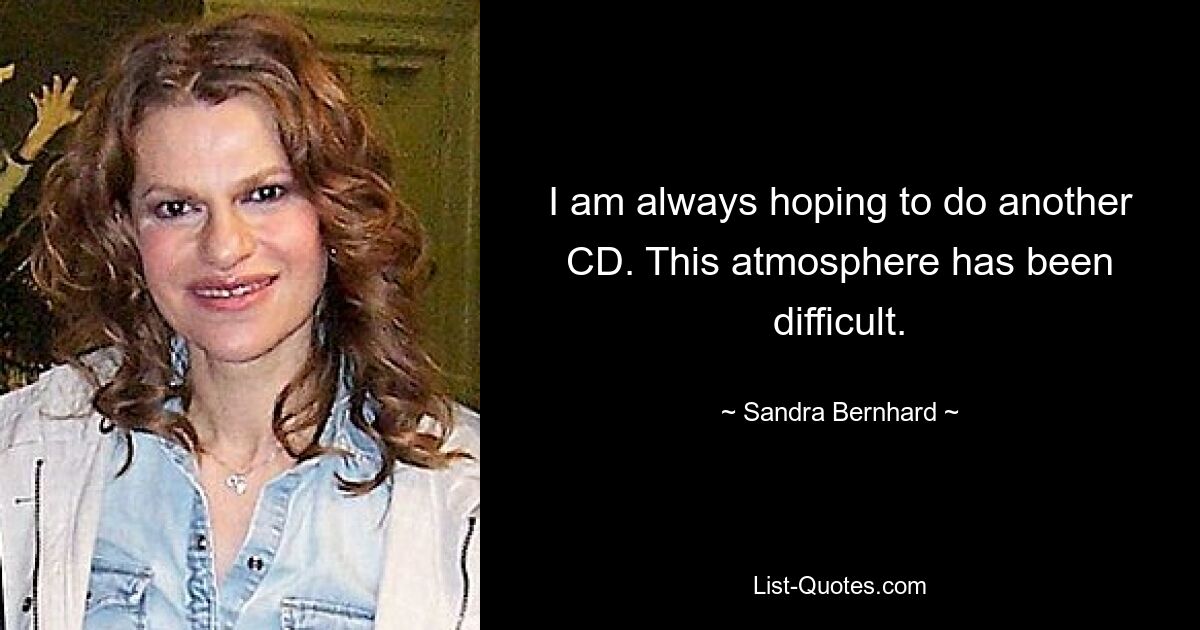 I am always hoping to do another CD. This atmosphere has been difficult. — © Sandra Bernhard