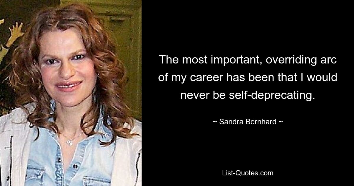 The most important, overriding arc of my career has been that I would never be self-deprecating. — © Sandra Bernhard