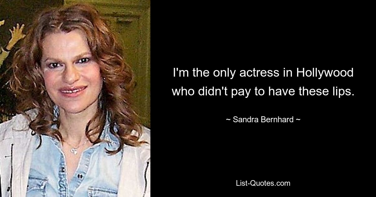 I'm the only actress in Hollywood who didn't pay to have these lips. — © Sandra Bernhard