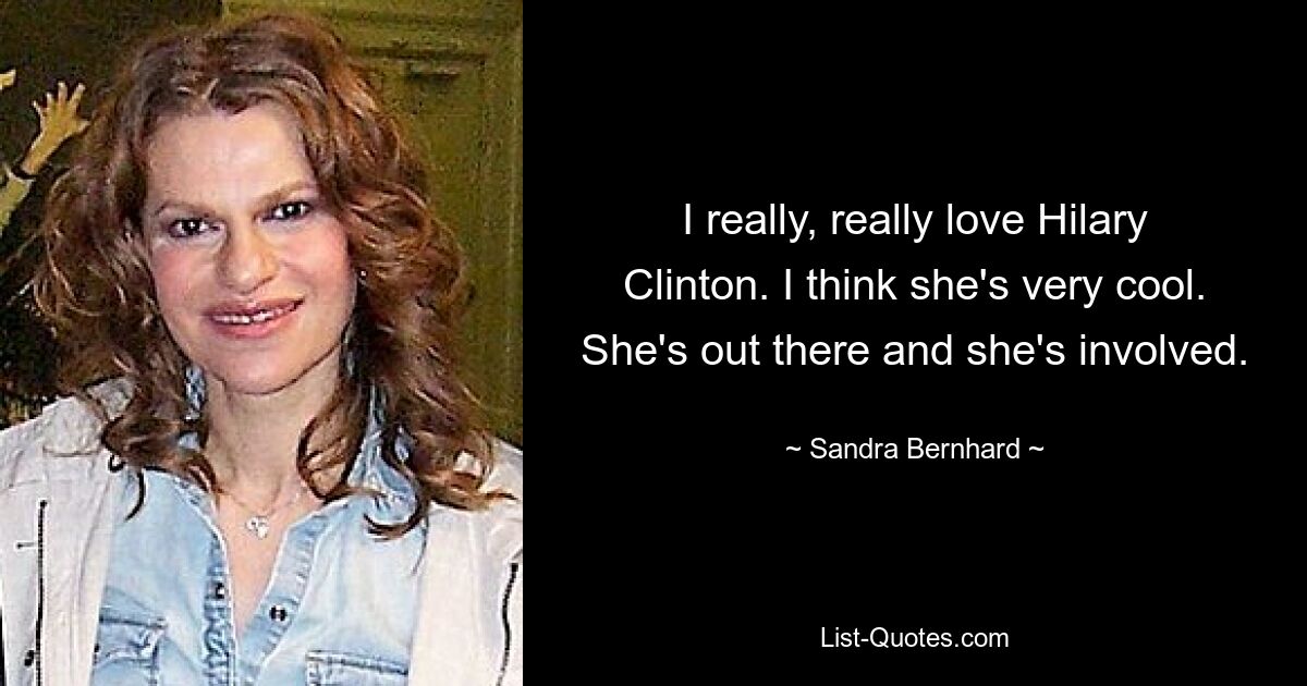 I really, really love Hilary Clinton. I think she's very cool. She's out there and she's involved. — © Sandra Bernhard