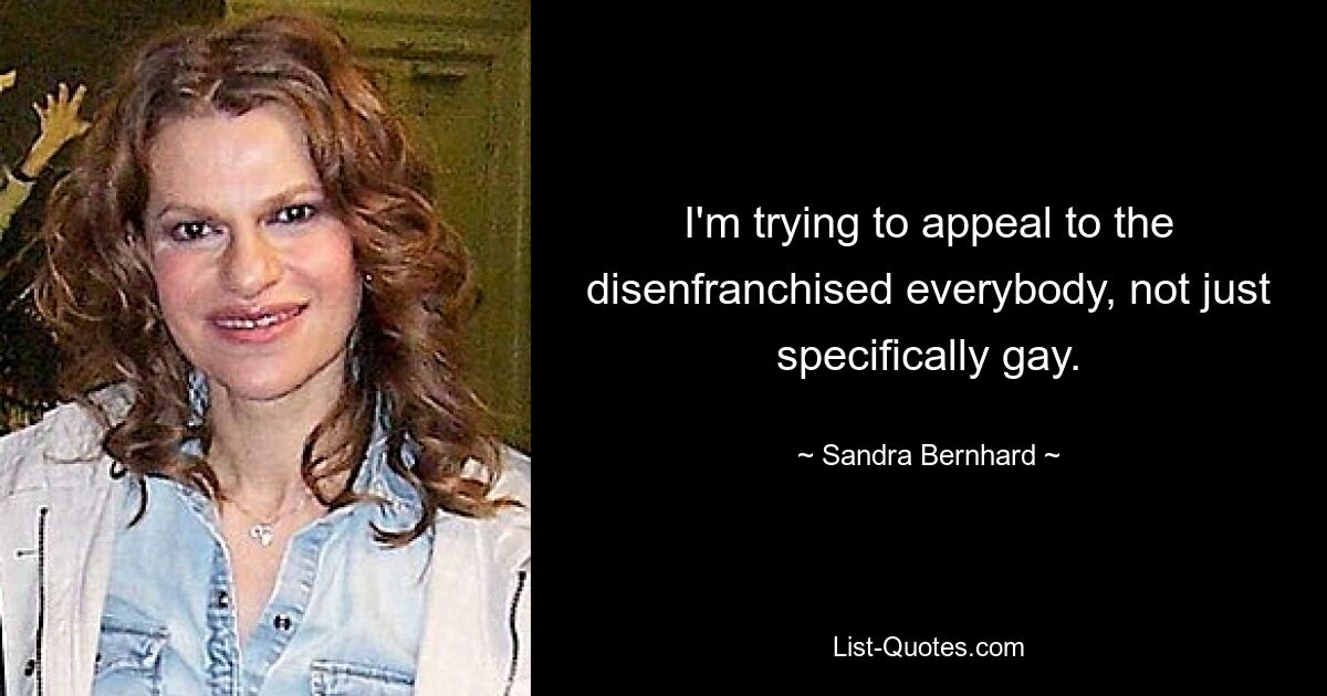 I'm trying to appeal to the disenfranchised everybody, not just specifically gay. — © Sandra Bernhard