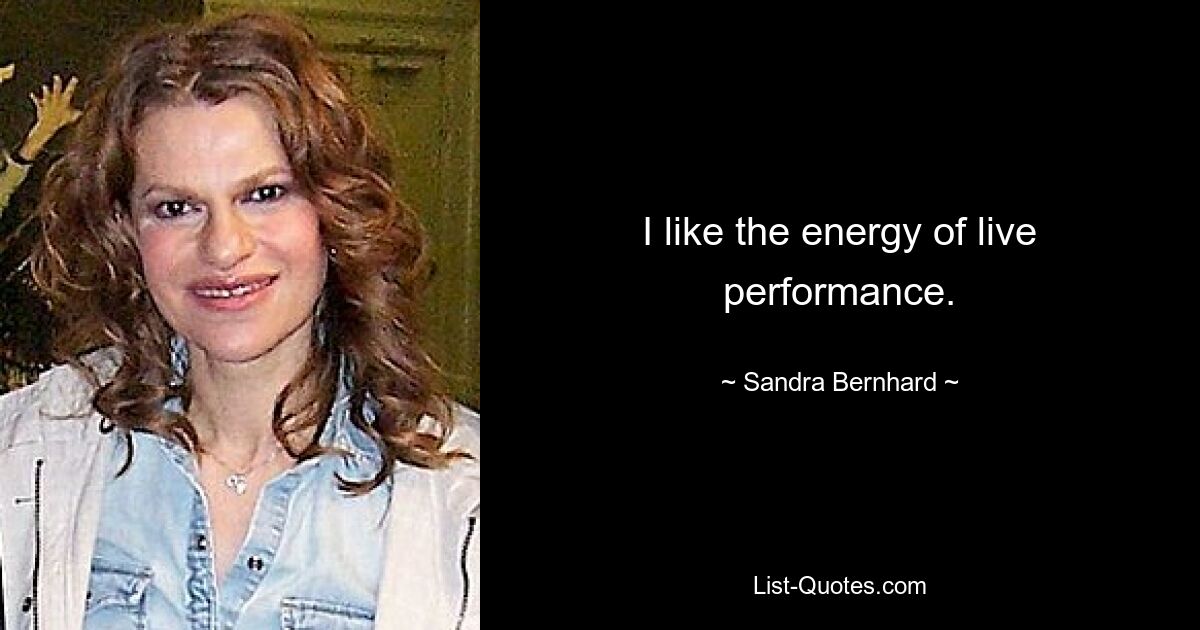 I like the energy of live performance. — © Sandra Bernhard