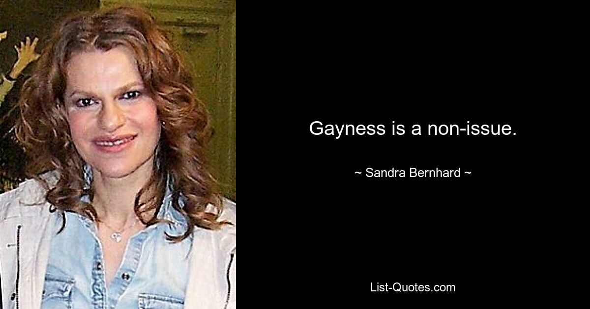 Gayness is a non-issue. — © Sandra Bernhard