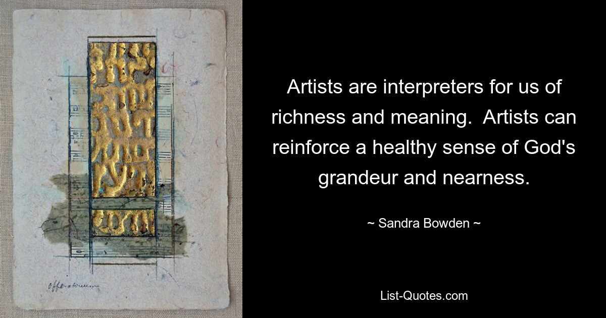 Artists are interpreters for us of richness and meaning.  Artists can reinforce a healthy sense of God's grandeur and nearness. — © Sandra Bowden