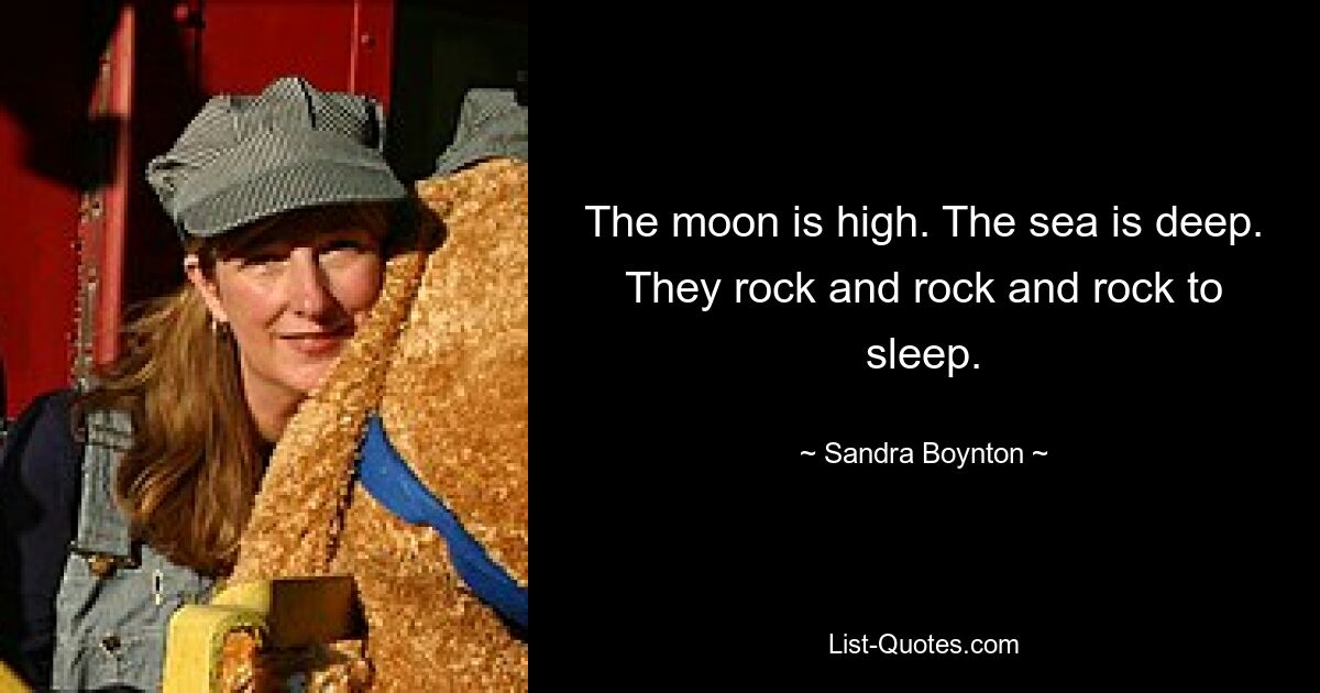 The moon is high. The sea is deep. They rock and rock and rock to sleep. — © Sandra Boynton