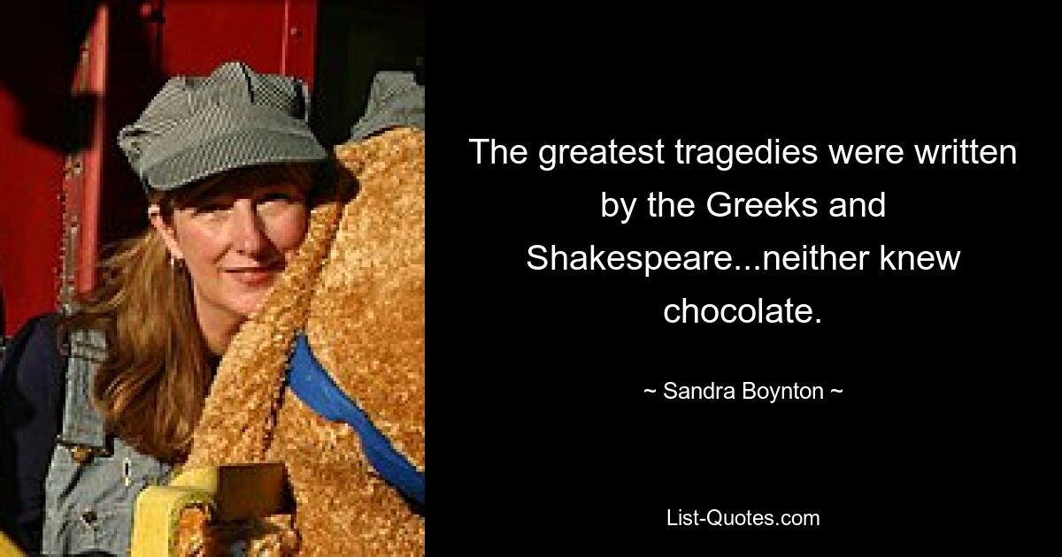 The greatest tragedies were written by the Greeks and Shakespeare...neither knew chocolate. — © Sandra Boynton