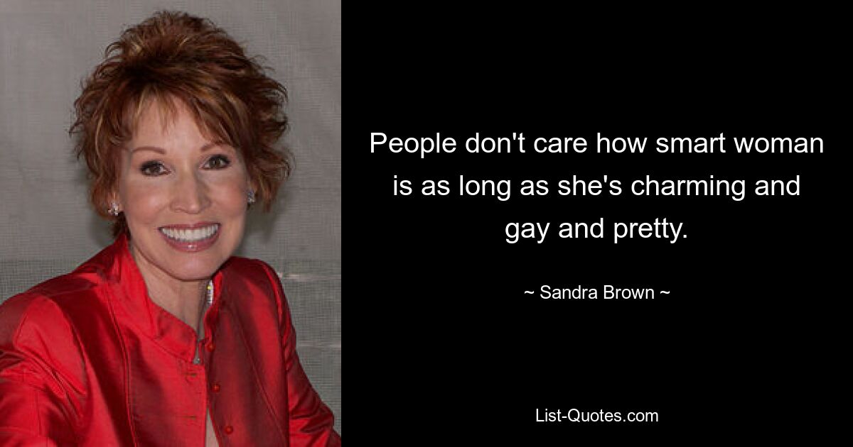 People don't care how smart woman is as long as she's charming and gay and pretty. — © Sandra Brown