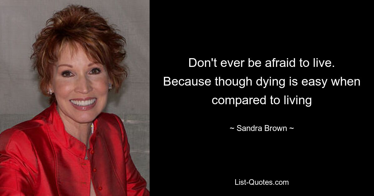 Don't ever be afraid to live. Because though dying is easy when compared to living — © Sandra Brown