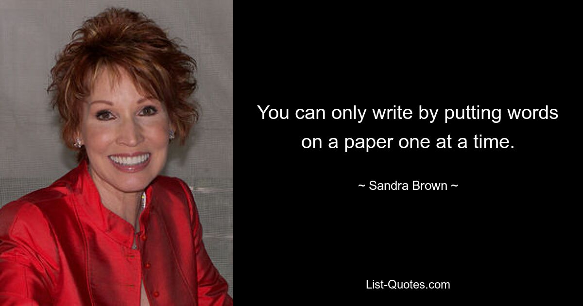 You can only write by putting words on a paper one at a time. — © Sandra Brown