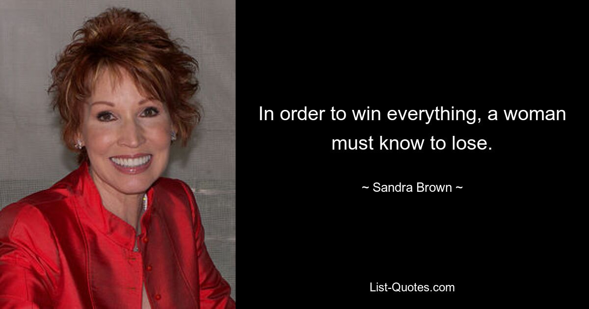 In order to win everything, a woman must know to lose. — © Sandra Brown