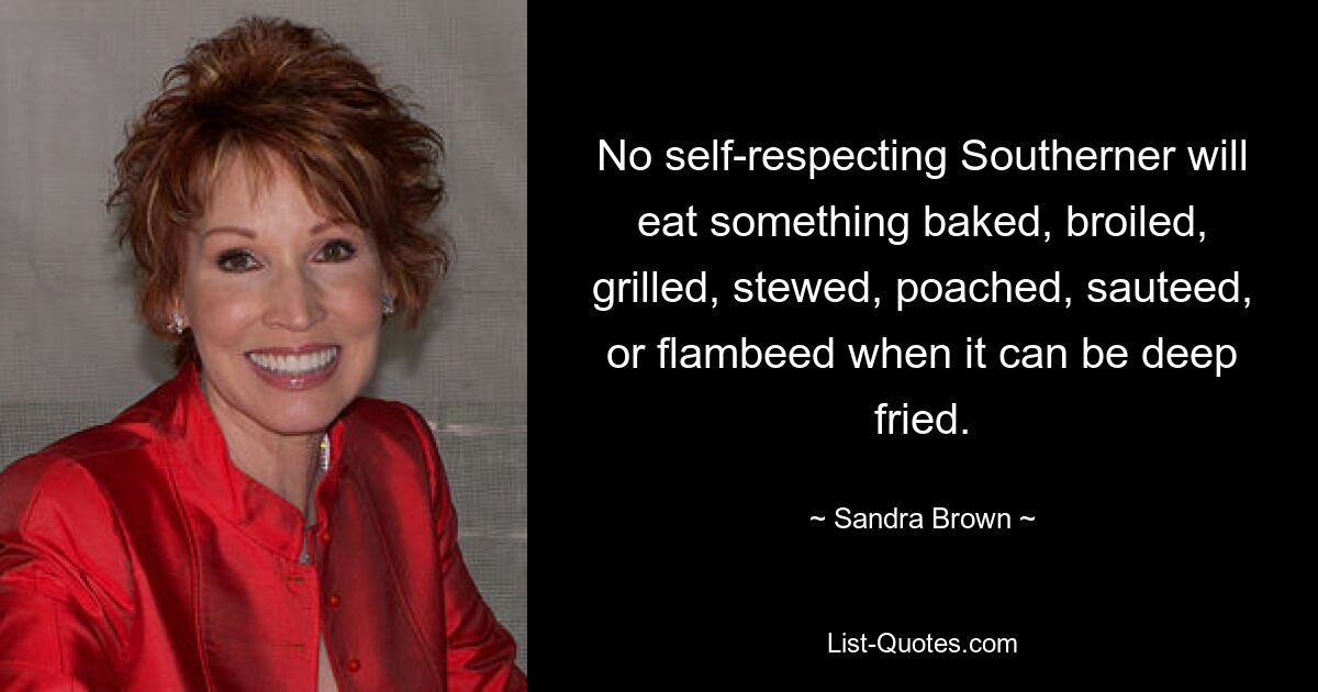 No self-respecting Southerner will eat something baked, broiled, grilled, stewed, poached, sauteed, or flambeed when it can be deep fried. — © Sandra Brown