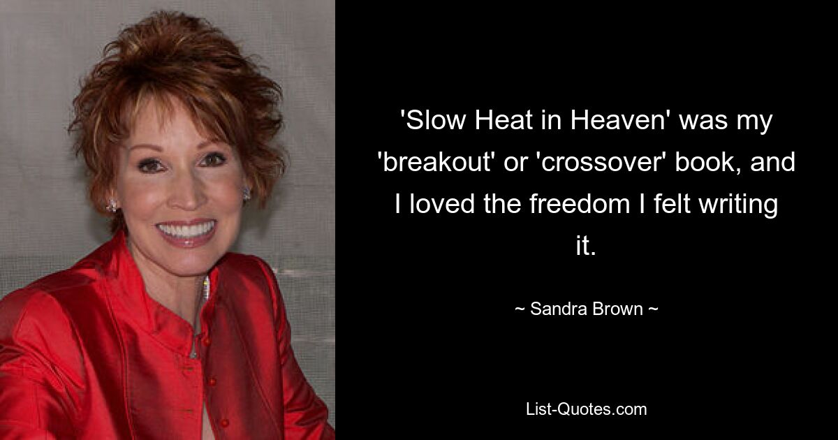 'Slow Heat in Heaven' was my 'breakout' or 'crossover' book, and I loved the freedom I felt writing it. — © Sandra Brown