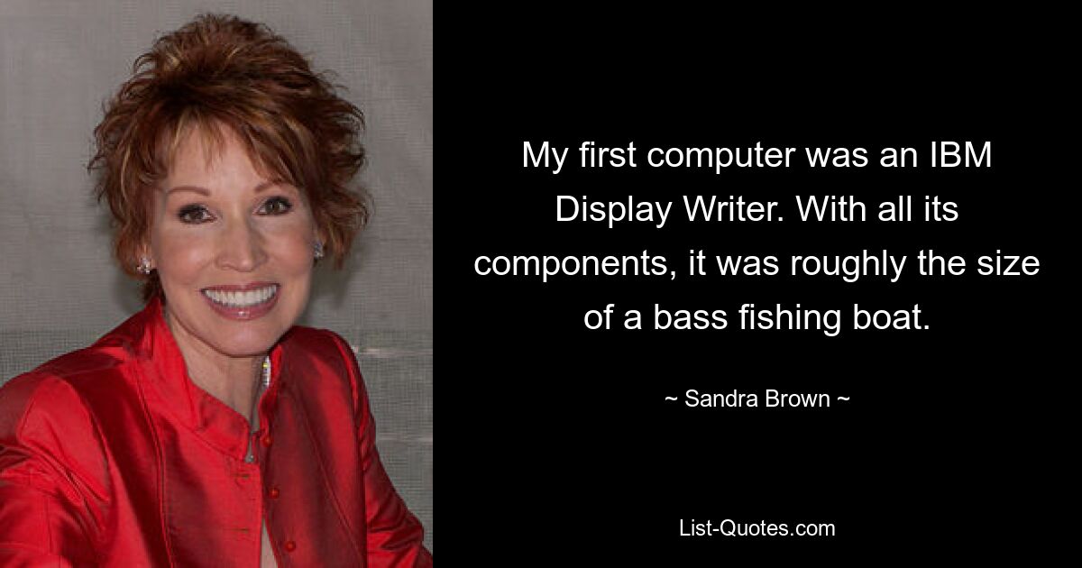 My first computer was an IBM Display Writer. With all its components, it was roughly the size of a bass fishing boat. — © Sandra Brown