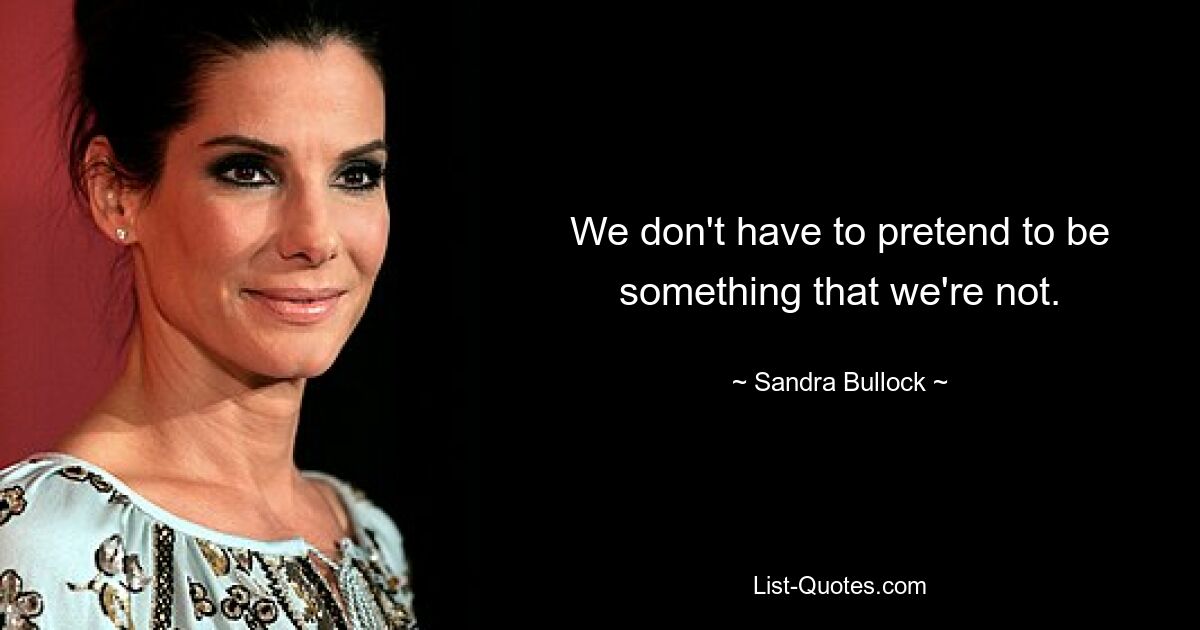 We don't have to pretend to be something that we're not. — © Sandra Bullock