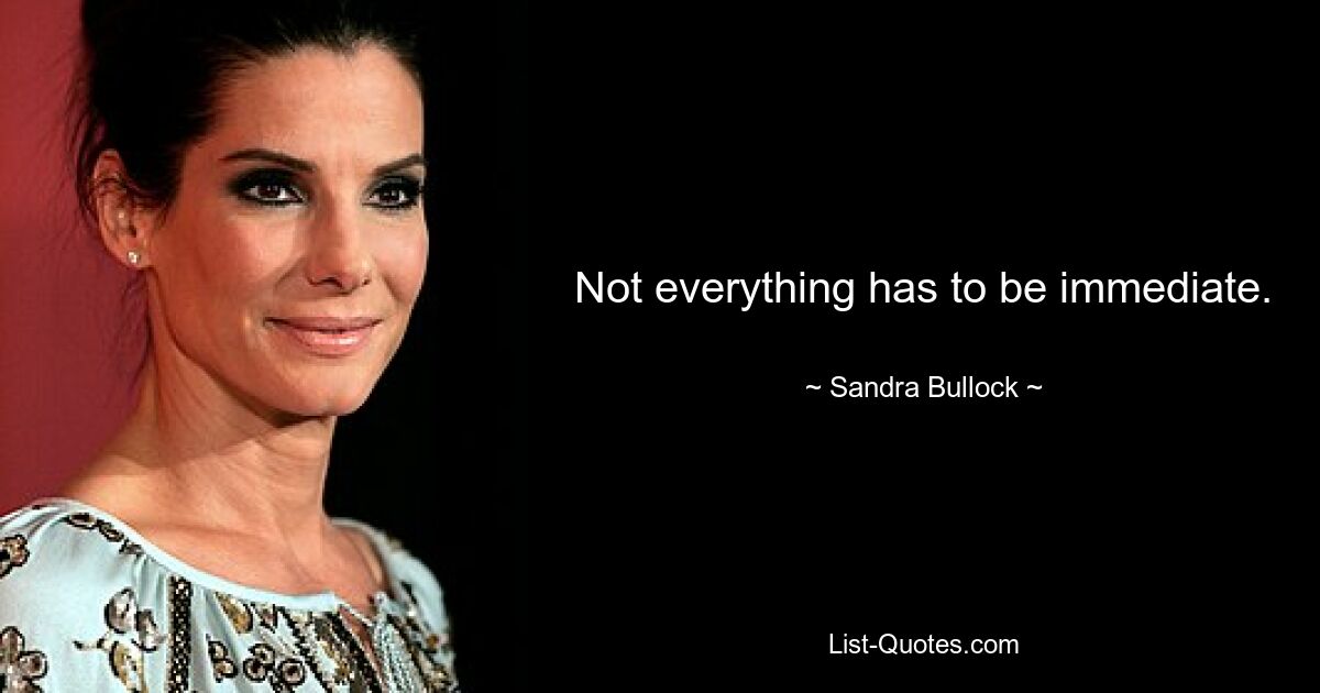 Not everything has to be immediate. — © Sandra Bullock