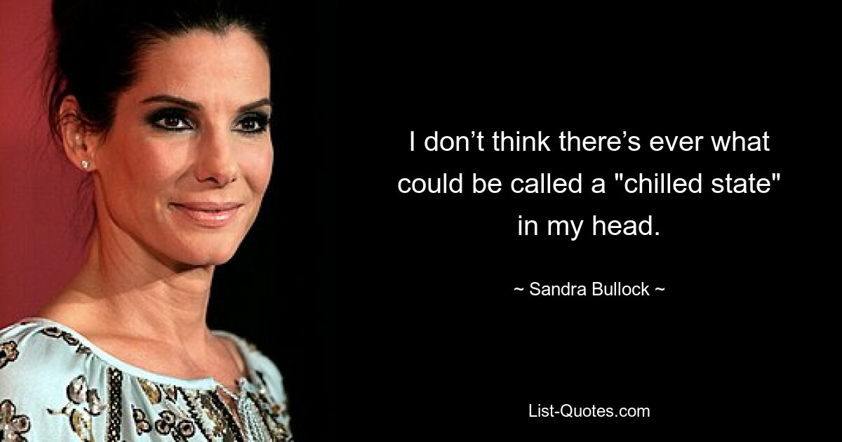 I don’t think there’s ever what could be called a "chilled state" in my head. — © Sandra Bullock