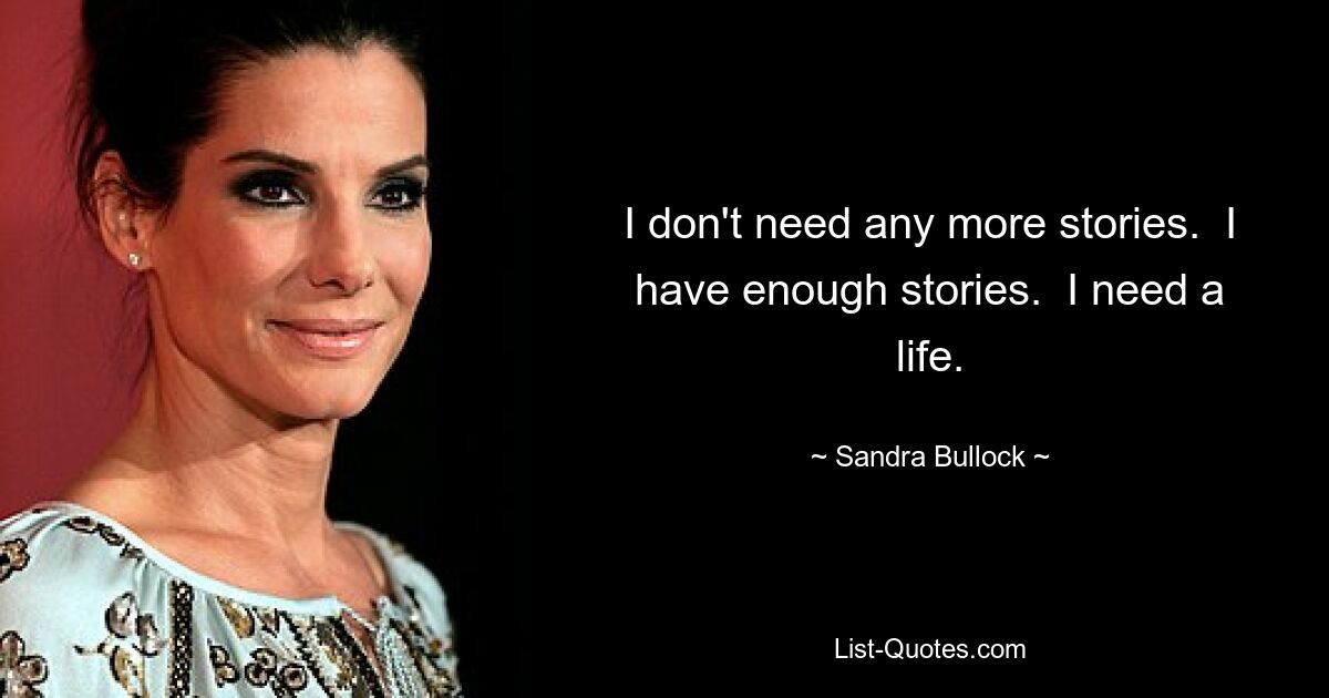 I don't need any more stories.  I have enough stories.  I need a life. — © Sandra Bullock