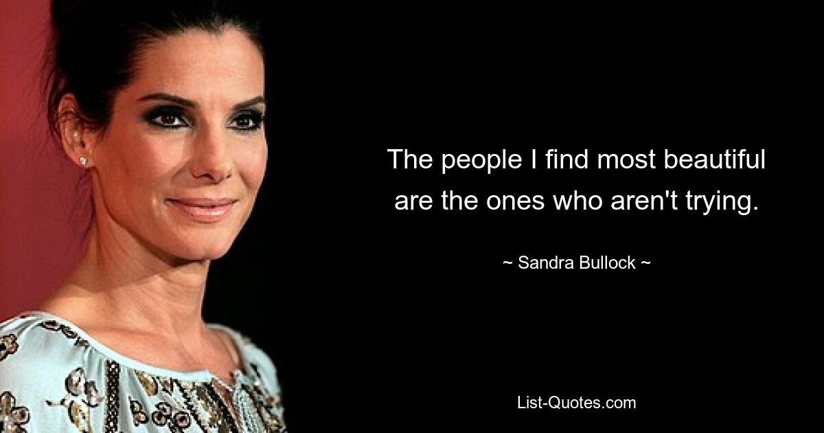 The people I find most beautiful are the ones who aren't trying. — © Sandra Bullock