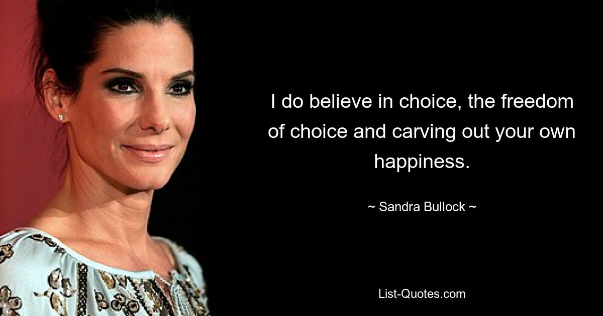 I do believe in choice, the freedom of choice and carving out your own happiness. — © Sandra Bullock