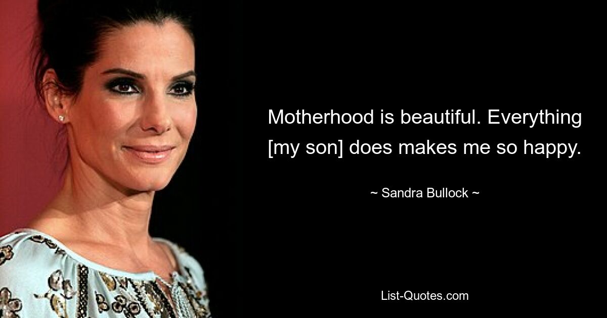 Motherhood is beautiful. Everything [my son] does makes me so happy. — © Sandra Bullock