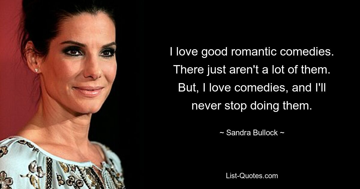 I love good romantic comedies. There just aren't a lot of them. But, I love comedies, and I'll never stop doing them. — © Sandra Bullock