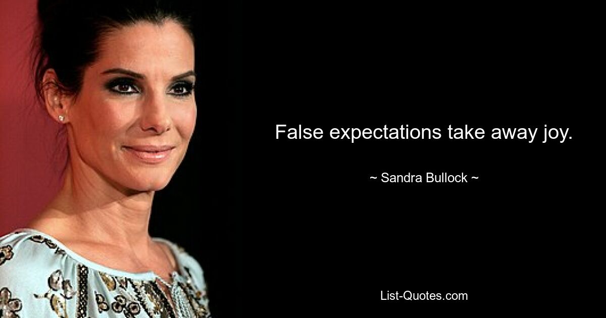 False expectations take away joy. — © Sandra Bullock