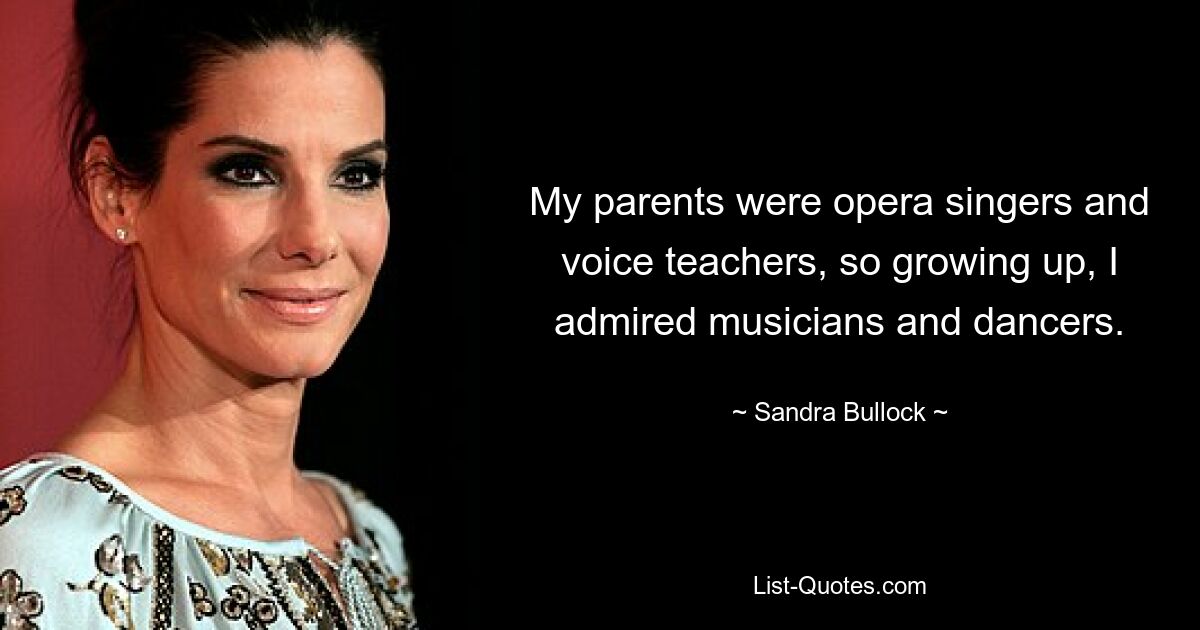 My parents were opera singers and voice teachers, so growing up, I admired musicians and dancers. — © Sandra Bullock