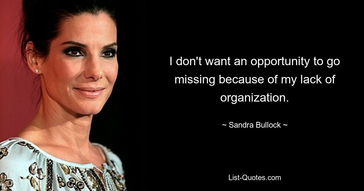 I don't want an opportunity to go missing because of my lack of organization. — © Sandra Bullock