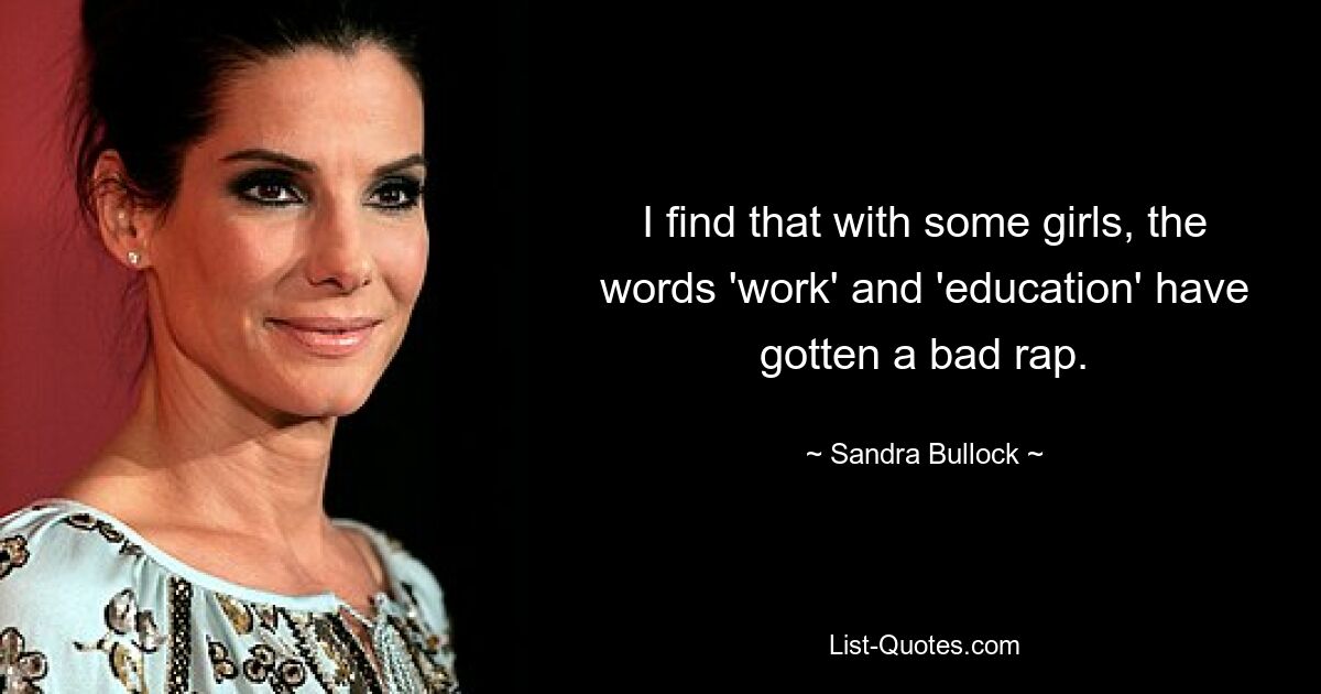 I find that with some girls, the words 'work' and 'education' have gotten a bad rap. — © Sandra Bullock