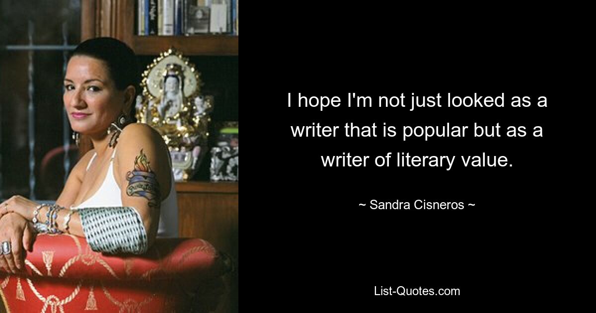 I hope I'm not just looked as a writer that is popular but as a writer of literary value. — © Sandra Cisneros