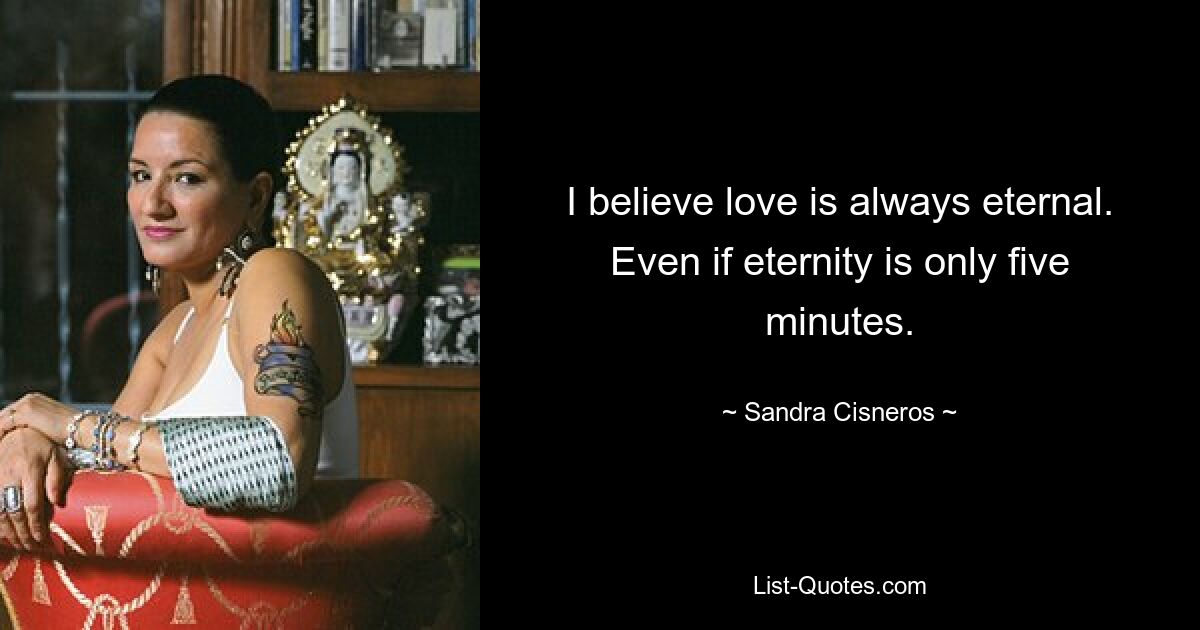 I believe love is always eternal. Even if eternity is only five minutes. — © Sandra Cisneros