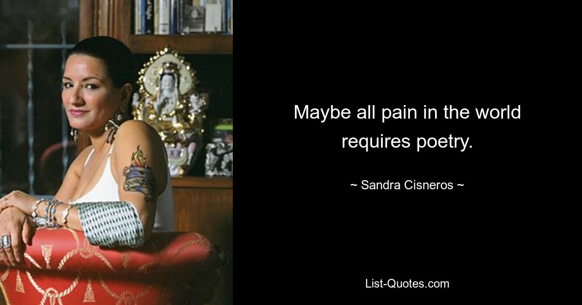 Maybe all pain in the world requires poetry. — © Sandra Cisneros