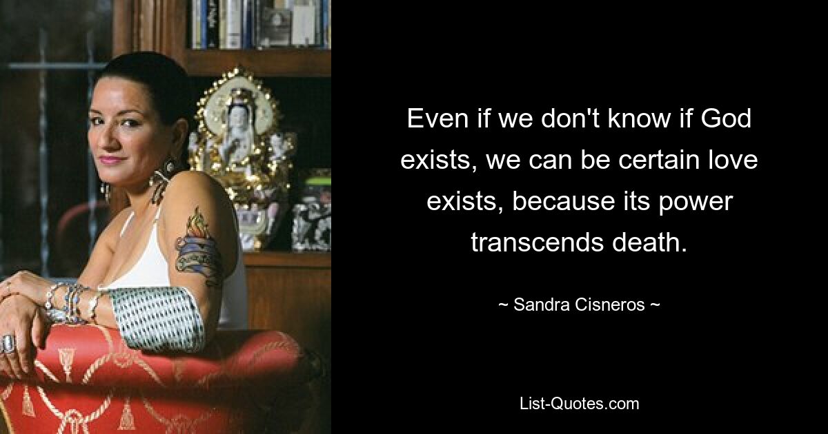 Auch wenn wir nicht wissen, ob Gott existiert, können wir sicher sein, dass es Liebe gibt, denn ihre Macht geht über den Tod hinaus. — © Sandra Cisneros