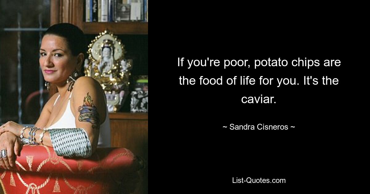 If you're poor, potato chips are the food of life for you. It's the caviar. — © Sandra Cisneros