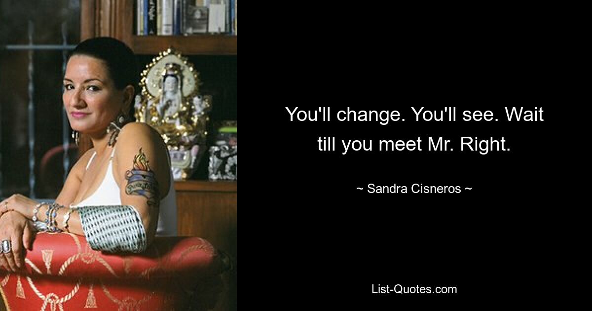 You'll change. You'll see. Wait till you meet Mr. Right. — © Sandra Cisneros