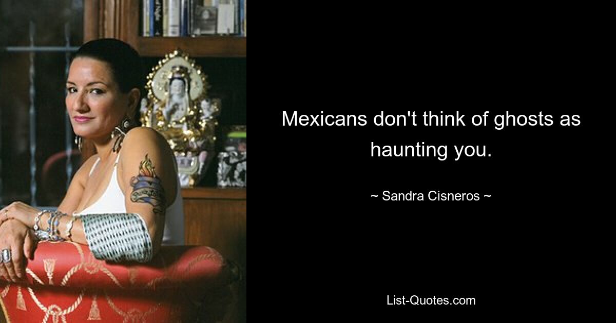 Mexicans don't think of ghosts as haunting you. — © Sandra Cisneros