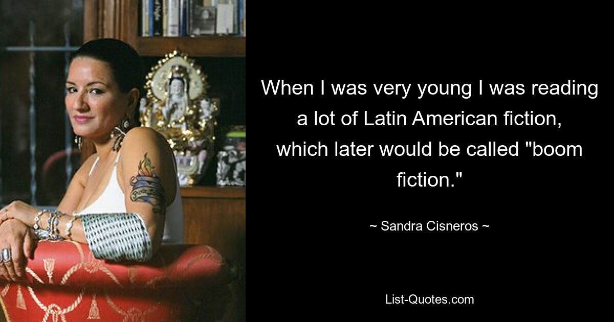 When I was very young I was reading a lot of Latin American fiction, which later would be called "boom fiction." — © Sandra Cisneros