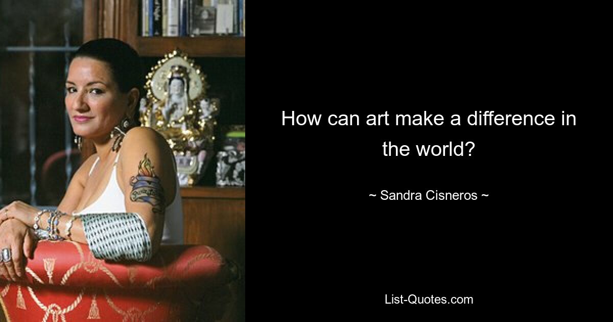 How can art make a difference in the world? — © Sandra Cisneros