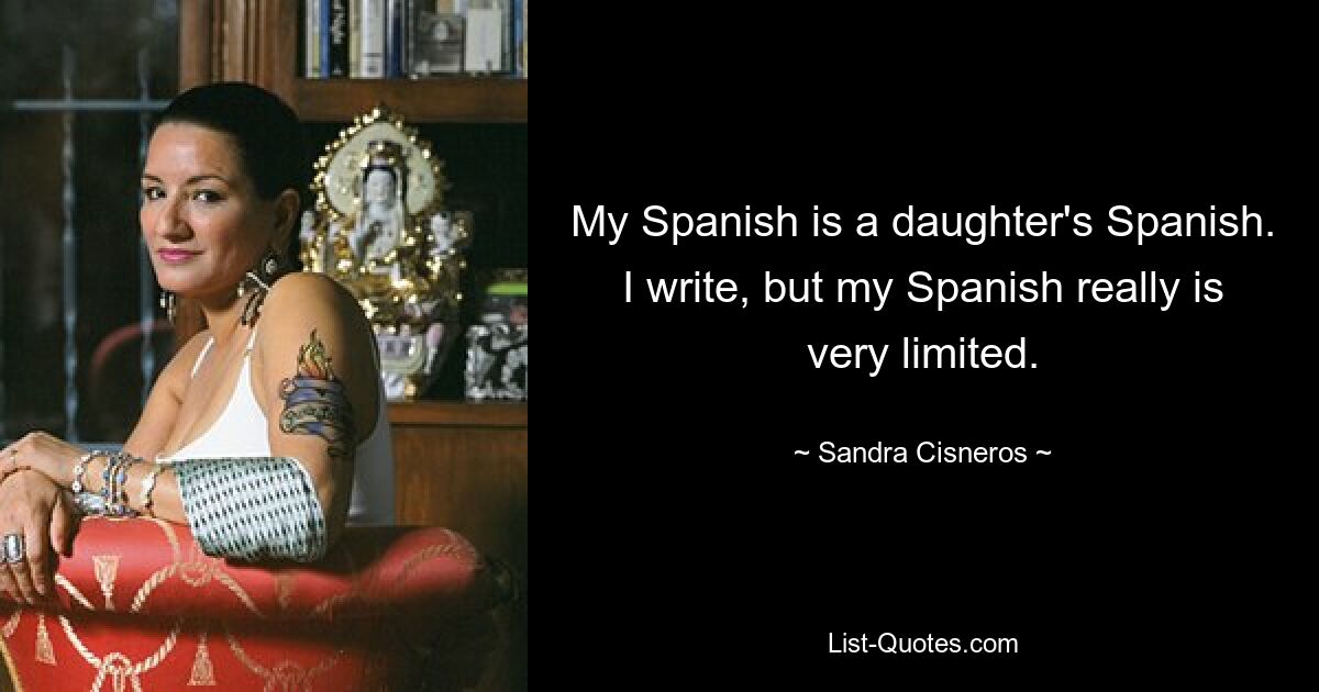 My Spanish is a daughter's Spanish. I write, but my Spanish really is very limited. — © Sandra Cisneros