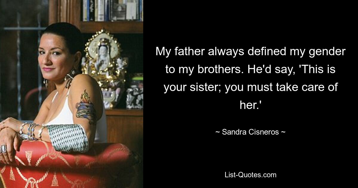 My father always defined my gender to my brothers. He'd say, 'This is your sister; you must take care of her.' — © Sandra Cisneros