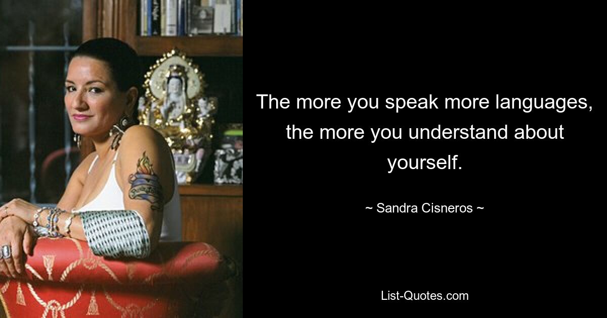 The more you speak more languages, the more you understand about yourself. — © Sandra Cisneros