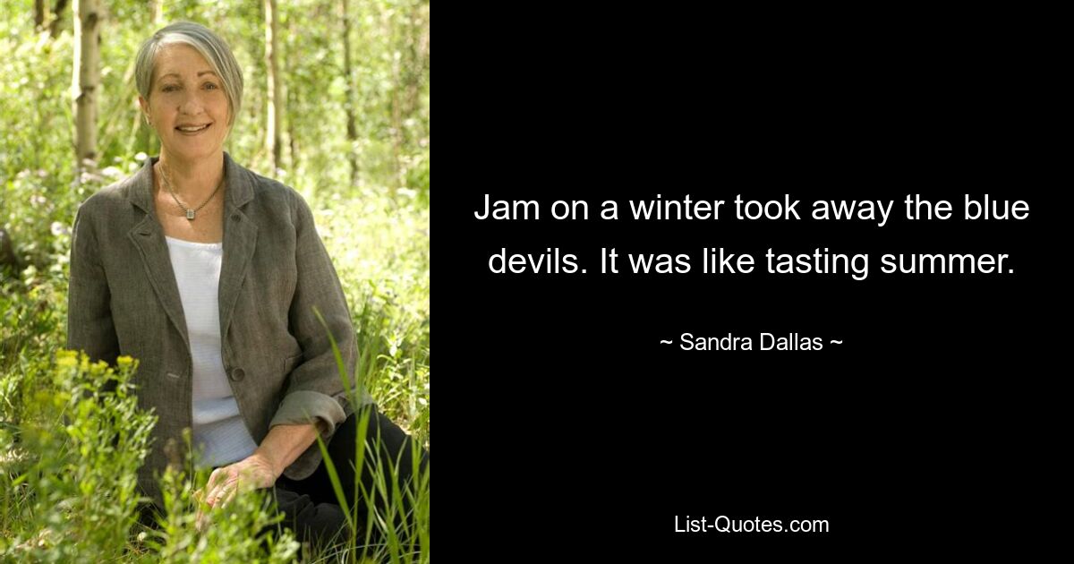 Jam on a winter took away the blue devils. It was like tasting summer. — © Sandra Dallas