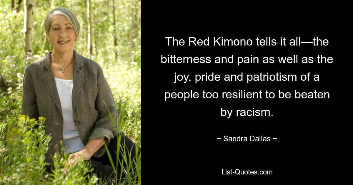 The Red Kimono tells it all—the bitterness and pain as well as the joy, pride and patriotism of a people too resilient to be beaten by racism. — © Sandra Dallas