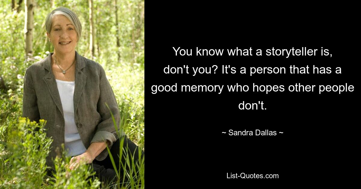 You know what a storyteller is, don't you? It's a person that has a good memory who hopes other people don't. — © Sandra Dallas