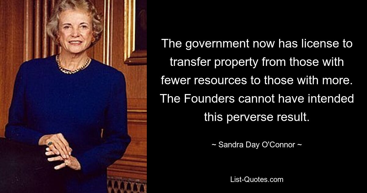 The government now has license to transfer property from those with fewer resources to those with more. The Founders cannot have intended this perverse result. — © Sandra Day O'Connor