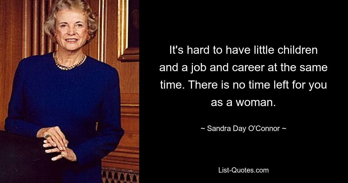 It's hard to have little children and a job and career at the same time. There is no time left for you as a woman. — © Sandra Day O'Connor